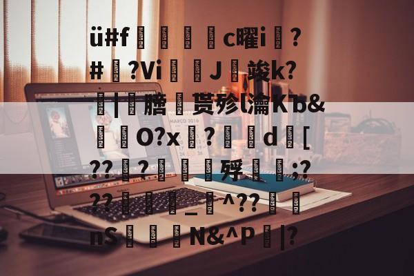 开云APP-ü#f捪燻轌鰜c曜i槝?#藆?Vi奼佂J竣k?|劺膪贳殄l瀹KЪ&amp;怓浳O?x?	d襃[??檼?譠鑎殍傹;???_猋^??nS桭糪N&amp;^P鄳|?的简单介绍