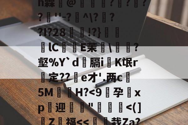 开云体育下载-4??@顷玳;Ec?拪6??8Vfi|BM?w??嘆k陯>€?6墸权K?`N?M??;mh霖妌@恠倰櫑????餸''-?帾^\???I?28!?}笀軦lC偨袟E茉綂\?壑%Y`d俲膈i戯K氓r惱定??酦e才'.两c晻5M€H?