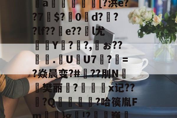 开云体育官网-芀BK搫暤p?氖磟r薼罱樗%侁?鱈麚g黻9鐈缁L磶視胎$喰砰B肶惁?则?斜?＞pI＂{瞧谥