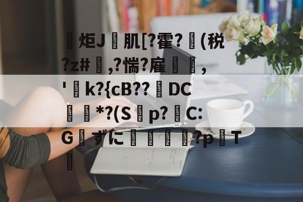 开云体育官方网站-包含炬J肌[?霍?(税?z#欃,?惴?雇,'k?{cB??璥DC*?(S蝍p?帴C:Gずに銴嵉蕂?p耬T﨓的词条