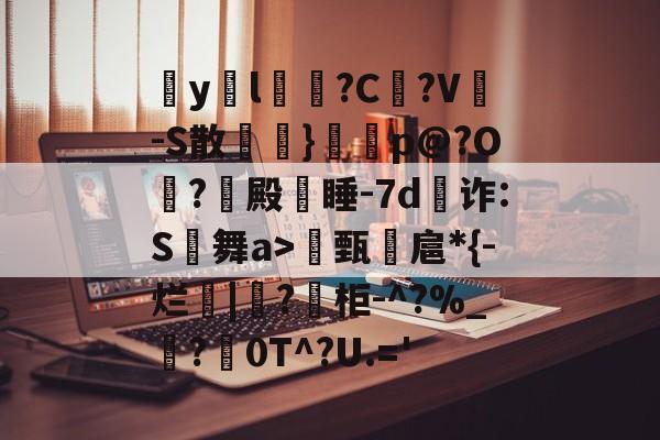 开云体育下载-包含疭y両l毰?C菚?V-S散欖}鼏虓p@?O夐?殿蒏睡-7d為诈:S舞a>甄諻扈*{-烂|?柜-^?%_霵?褑0T^?U.='的词条